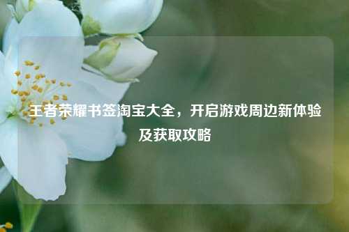 王者荣耀书签淘宝大全，开启游戏周边新体验及获取攻略
