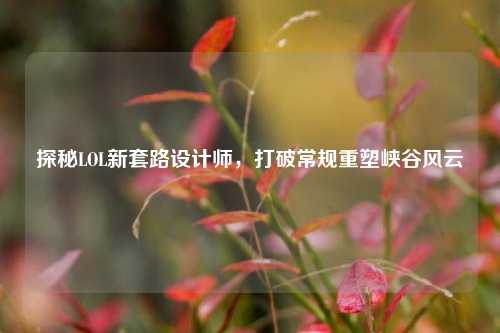 探秘LOL新套路设计师,打破常规重塑峡谷风云