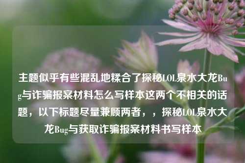主题似乎有些混乱地糅合了探秘LOL泉水大龙Bug与诈骗报案材料怎么写样本这两个不相关的话题，以下标题尽量兼顾两者，，探秘LOL泉水大龙Bug与获取诈骗报案材料书写样本