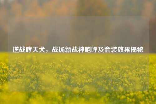 逆战哮天犬，战场新战神咆哮及套装效果揭秘