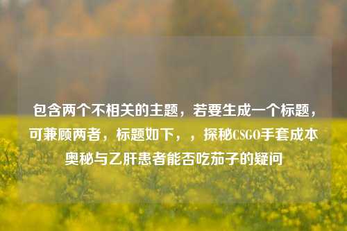 包含两个不相关的主题，若要生成一个标题，可兼顾两者，标题如下，，探秘CSGO手套成本奥秘与乙肝患者能否吃茄子的疑问