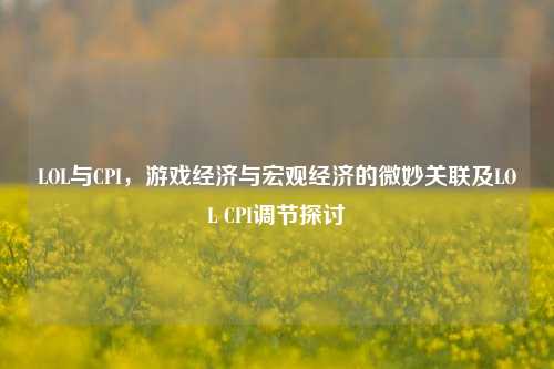 LOL与CPI，游戏经济与宏观经济的微妙关联及LOL CPI调节探讨