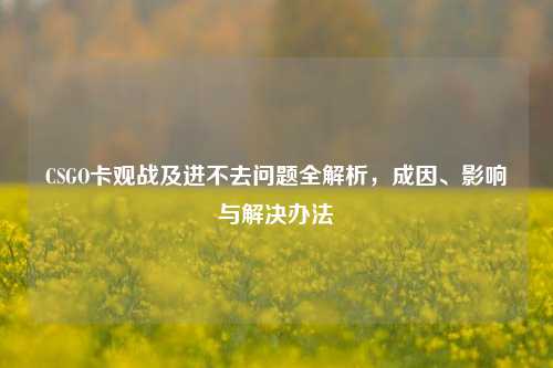 CSGO卡观战及进不去问题全解析，成因、影响与解决办法