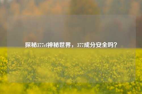 探秘377cf神秘世界，377成分安全吗？