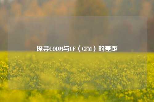 探寻CODM与CF（CFM）的差距