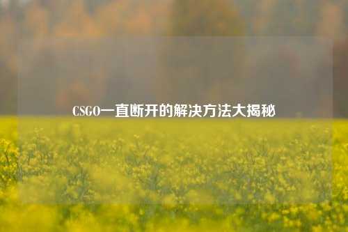 CSGO一直断开的解决方法大揭秘