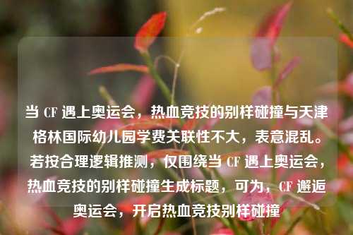 当 CF 遇上奥运会，热血竞技的别样碰撞与天津格林国际幼儿园学费关联性不大，表意混乱。若按合理逻辑推测，仅围绕当 CF 遇上奥运会，热血竞技的别样碰撞生成标题，可为，CF 邂逅奥运会，开启热血竞技别样碰撞