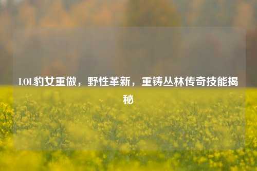 LOL豹女重做，野性革新，重铸丛林传奇技能揭秘