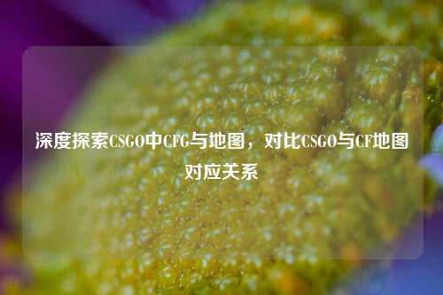 深度探索CSGO中CFG与地图，对比CSGO与CF地图对应关系