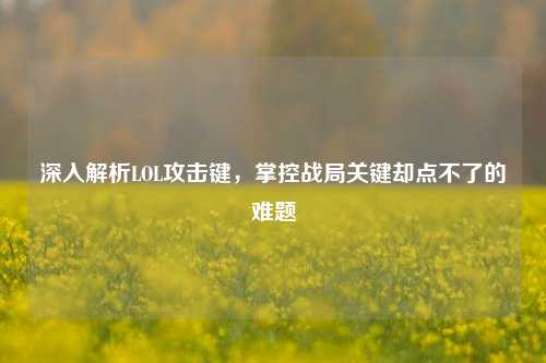 深入解析LOL攻击键，掌控战局关键却点不了的难题