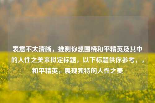 表意不太清晰，推测你想围绕和平精英及其中的人性之美来拟定标题，以下标题供你参考，，和平精英，展现独特的人性之美