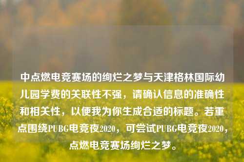 中点燃电竞赛场的绚烂之梦与天津格林国际幼儿园学费的关联性不强,请确认信息的准确性和相关性,以便我为你生成合适的标题。若重点围绕PUBG电竞夜2020,可尝试PUBG电竞夜2020,点燃电竞赛场绚烂之梦。