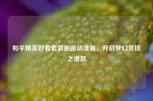 和平精英好看套装邂逅动漫版，开启梦幻竞技之漫游