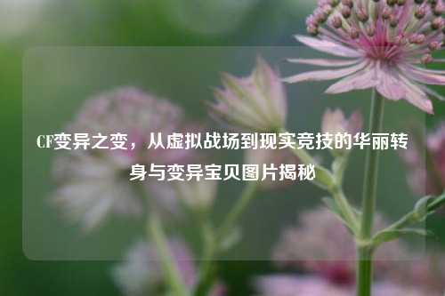 CF变异之变，从虚拟战场到现实竞技的华丽转身与变异宝贝图片揭秘