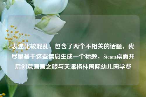 表述比较混乱，包含了两个不相关的话题，我尽量基于这些信息生成一个标题，Steam桌面开启创意画画之旅与天津格林国际幼儿园学费
