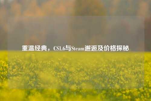 重温经典，CS1.6与Steam邂逅及价格探秘