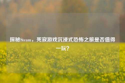 探秘Steam，死寂游戏沉浸式恐怖之旅是否值得一玩？