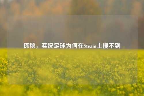 探秘，实况足球为何在Steam上搜不到