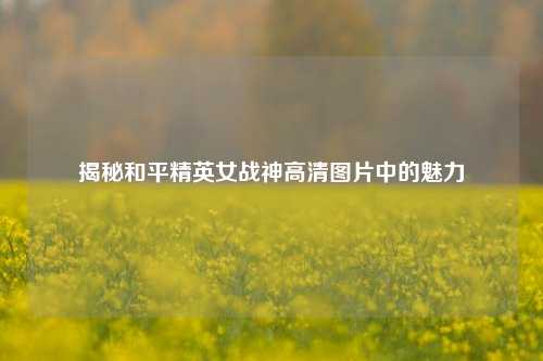 揭秘和平精英女战神高清图片中的魅力