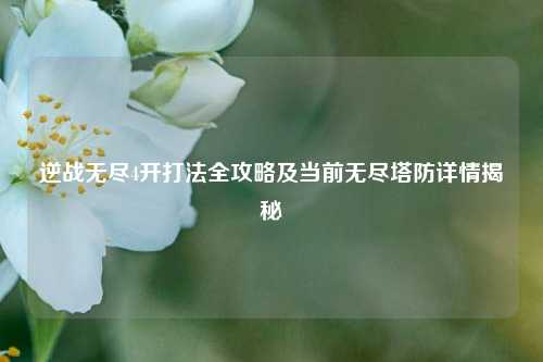 逆战无尽4开打法全攻略及当前无尽塔防详情揭秘