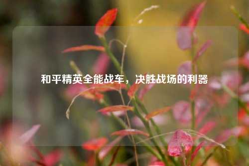 和平精英全能战车，决胜战场的利器
