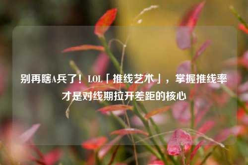 别再瞎A兵了！LOL「推线艺术」，掌握推线率才是对线期拉开差距的核心