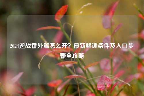 2024逆战番外篇怎么开？最新解锁条件及入口步骤全攻略