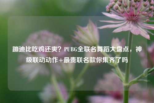 蹦迪比吃鸡还爽？PUBG全联名舞蹈大盘点，神级联动动作+最贵联名款你集齐了吗