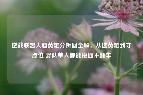 逆战联盟大厦英雄分析图全解，从选英雄到守点位 野队单人都能稳通不翻车