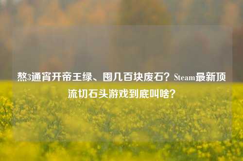 熬3通宵开帝王绿、囤几百块废石?Steam最新顶流切石头游戏到底叫啥?