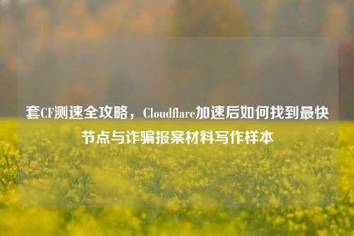 套CF测速全攻略,Cloudflare加速后如何找到最快节点与诈骗报案材料写作样本