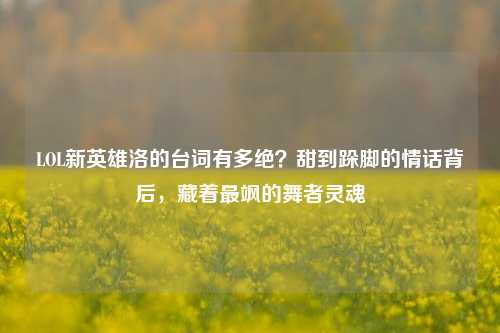 LOL新英雄洛的台词有多绝？甜到跺脚的情话背后，藏着最飒的舞者灵魂
