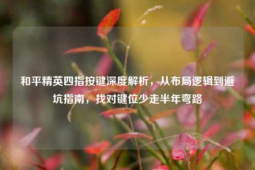 和平精英四指按键深度解析，从布局逻辑到避坑指南，找对键位少走半年弯路