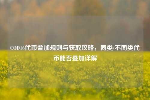 COD16代币叠加规则与获取攻略，同类/不同类代币能否叠加详解