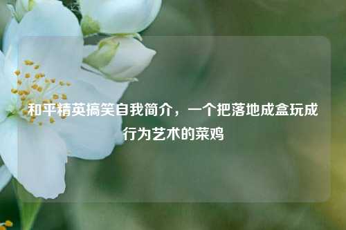 和平精英搞笑自我简介，一个把落地成盒玩成行为艺术的菜鸡