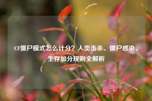 CF僵尸模式怎么计分?人类击杀、僵尸感染、生存加分规则全解析