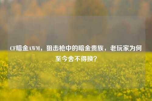 CF暗金AWM,狙击枪中的暗金贵族,老玩家为何至今舍不得换?