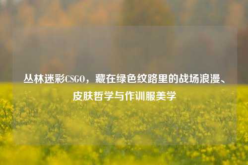 丛林迷彩CSGO，藏在绿色纹路里的战场浪漫、皮肤哲学与作训服美学