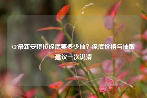 CF最新安琪拉保底要多少抽？保底价格与抽取建议一次说清