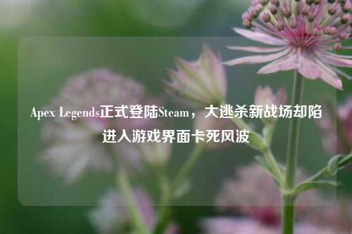 Apex Legends正式登陆Steam,大逃杀新战场却陷进入游戏界面卡死风波