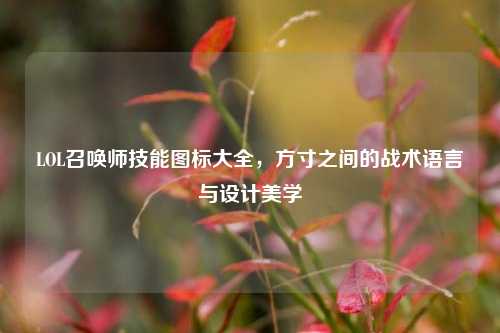 LOL召唤师技能图标大全，方寸之间的战术语言与设计美学