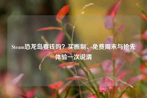 Steam恐龙岛要钱吗？买断制、免费周末与抢先体验一次说清