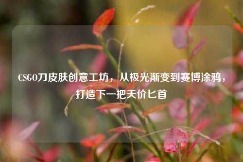 CSGO刀皮肤创意工坊，从极光渐变到赛博涂鸦，打造下一把天价匕首