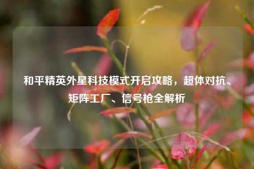 和平精英外星科技模式开启攻略，超体对抗、矩阵工厂、信号枪全解析