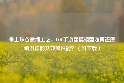 掌上峡谷微缩工艺，LOL手游建模模型如何还原端游神韵又兼顾性能？（附下载）