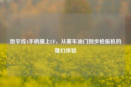 地平线4手柄撞上CF，从赛车油门到步枪扳机的魔幻体验