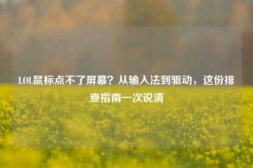 LOL鼠标点不了屏幕？从输入法到驱动，这份排查指南一次说清