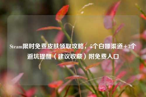 Steam限时免费皮肤领取攻略,5个白嫖渠道+3个避坑提醒(建议收藏)附免费入口