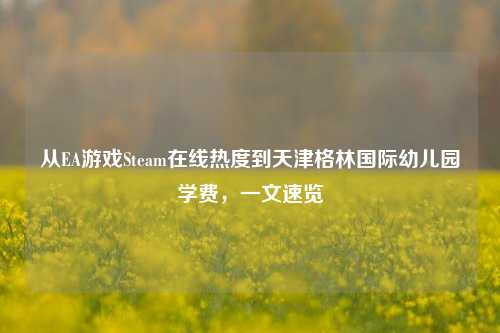 从EA游戏Steam在线热度到天津格林国际幼儿园学费，一文速览