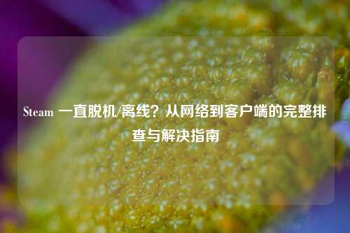 Steam 一直脱机/离线？从网络到客户端的完整排查与解决指南